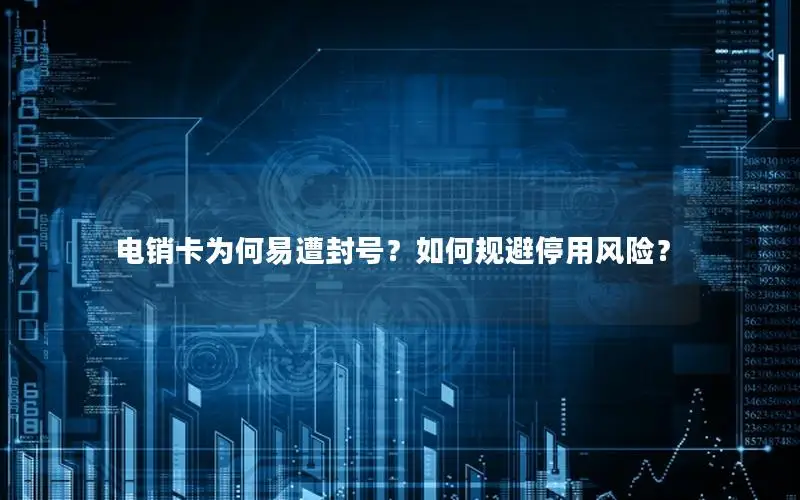 电销卡为何易遭封号？如何规避停用风险？