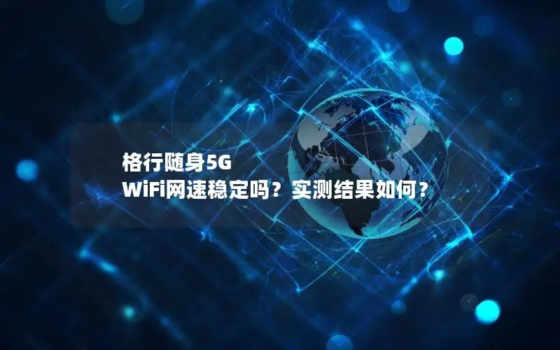 格行随身5G WiFi网速稳定吗？实测结果如何？