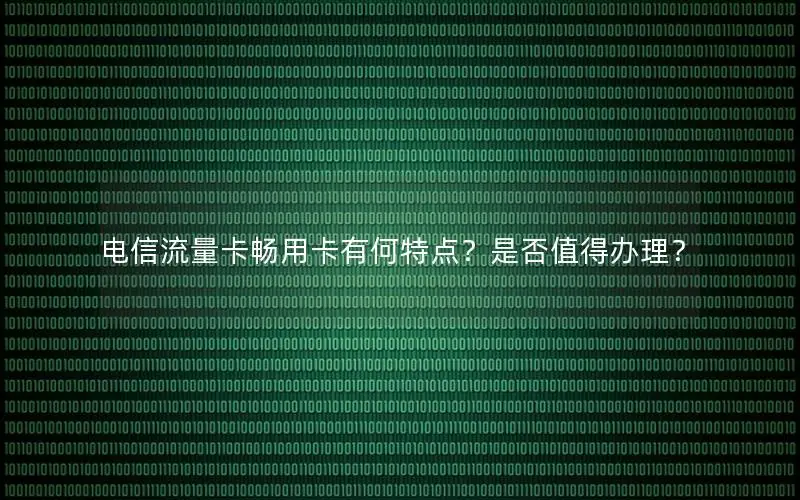 电信流量卡畅用卡有何特点？是否值得办理？