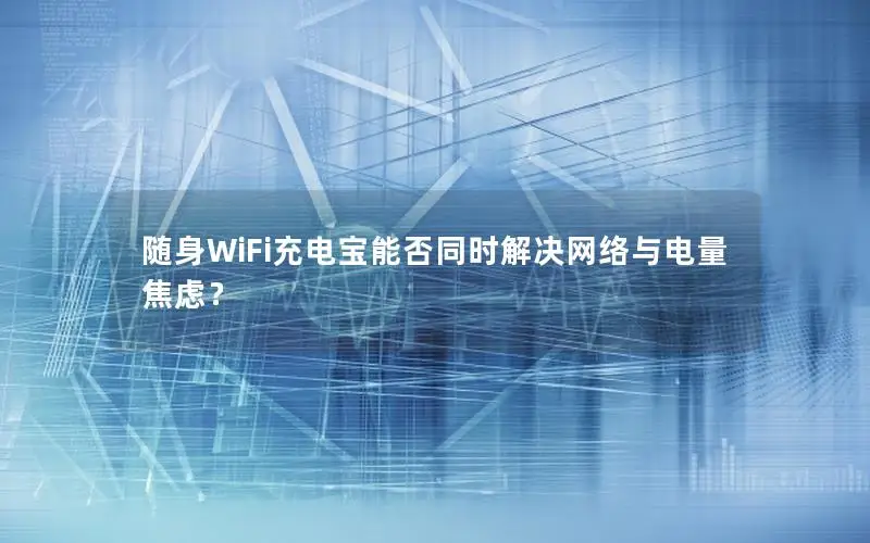 随身WiFi充电宝能否同时解决网络与电量焦虑？