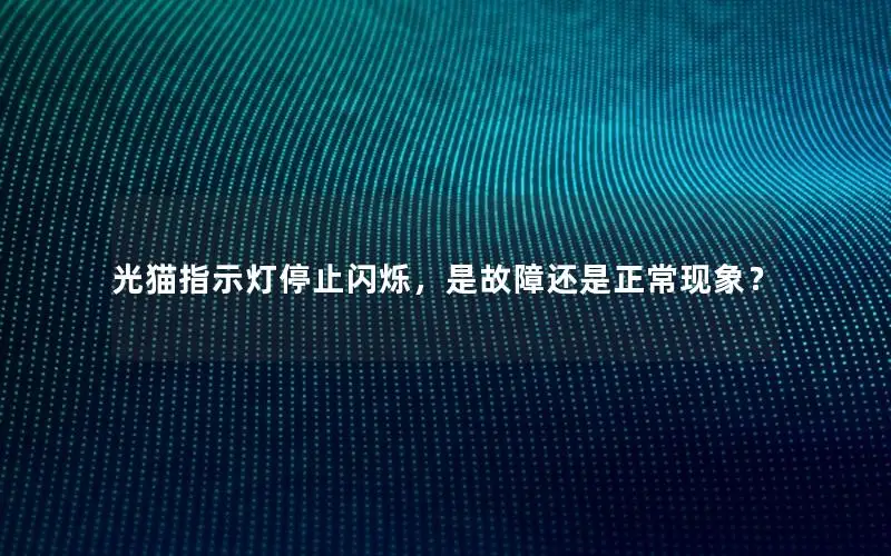 光猫指示灯停止闪烁，是故障还是正常现象？