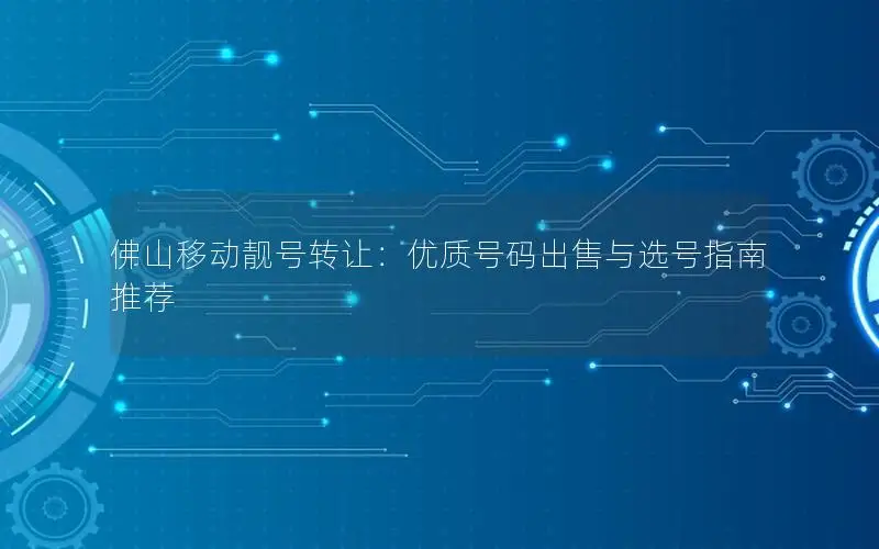 佛山移动靓号转让：优质号码出售与选号指南推荐