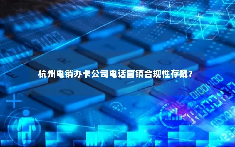 杭州电销办卡公司电话营销合规性存疑？