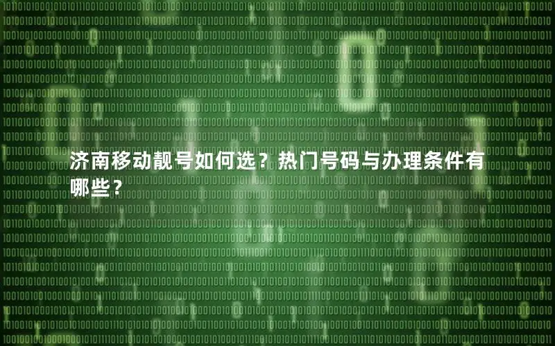 济南移动靓号如何选？热门号码与办理条件有哪些？