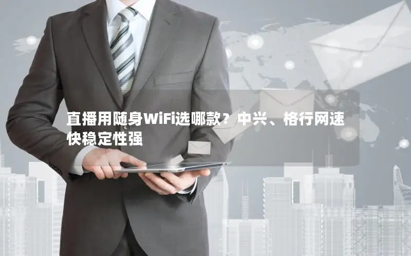 直播用随身WiFi选哪款？中兴、格行网速快稳定性强