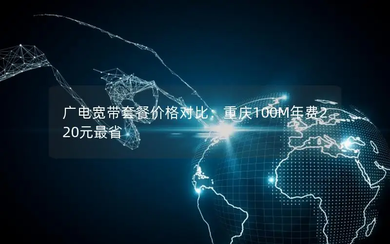 广电宽带套餐价格对比：重庆100M年费220元最省