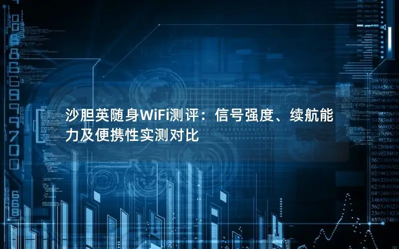 沙胆英随身WiFi测评：信号强度、续航能力及便携性实测对比