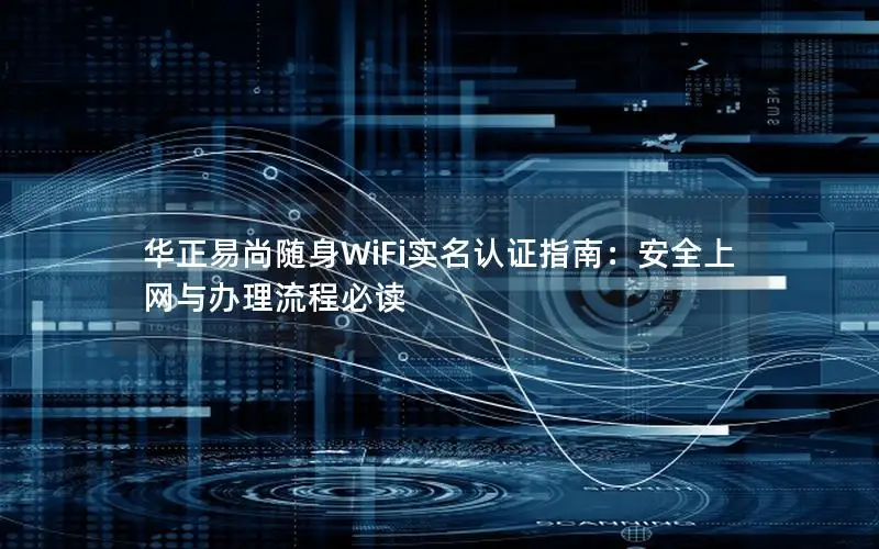 华正易尚随身WiFi实名认证指南：安全上网与办理流程必读