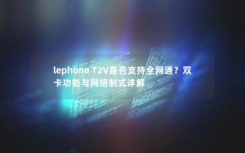 lephone T2V是否支持全网通？双卡功能与网络制式详解