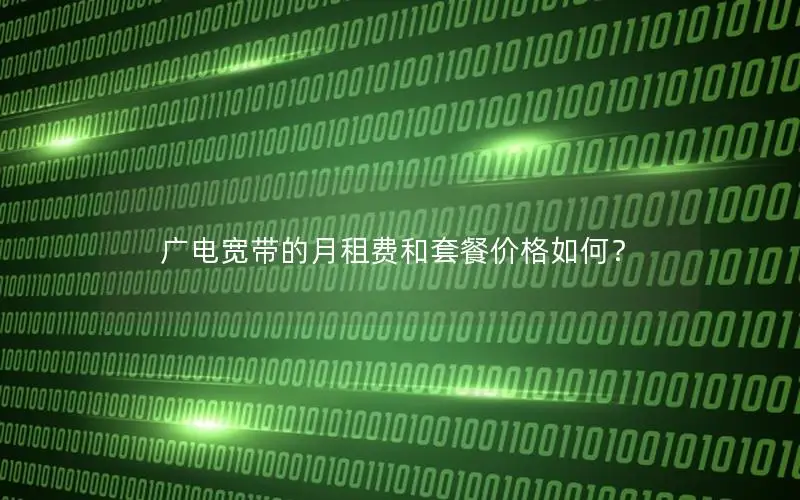 广电宽带的月租费和套餐价格如何？