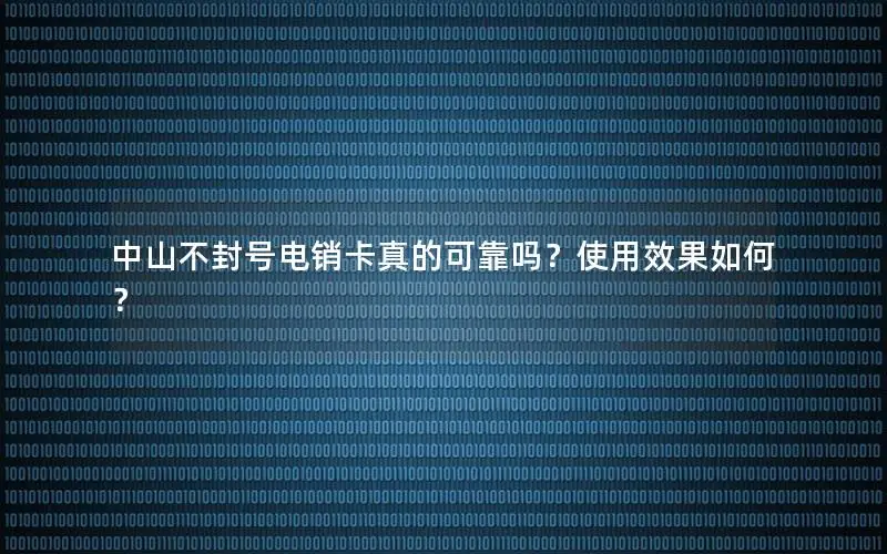 中山不封号电销卡真的可靠吗？使用效果如何？