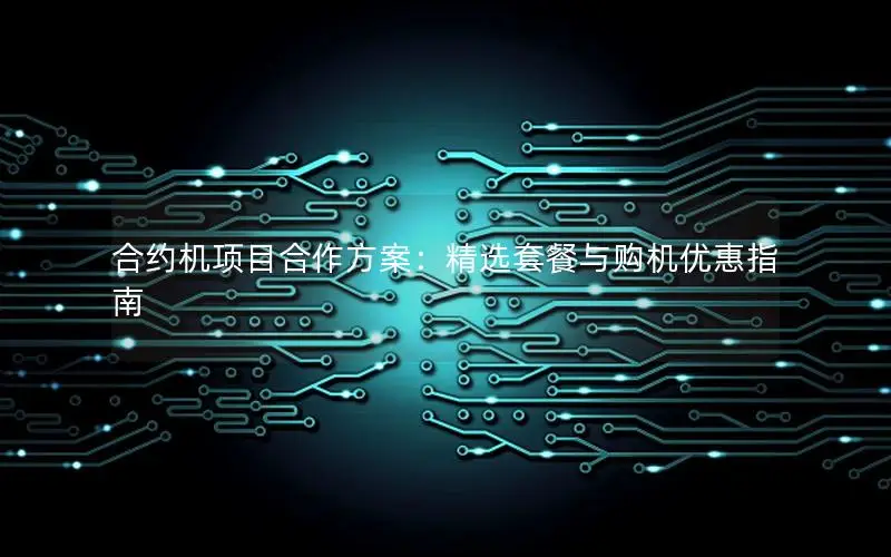 合约机项目合作方案：精选套餐与购机优惠指南