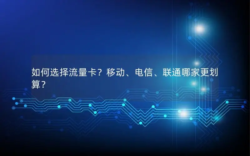 如何选择流量卡？移动、电信、联通哪家更划算？