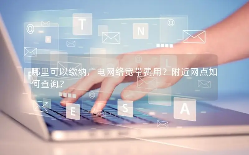 哪里可以缴纳广电网络宽带费用？附近网点如何查询？