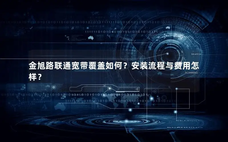 金旭路联通宽带覆盖如何？安装流程与费用怎样？