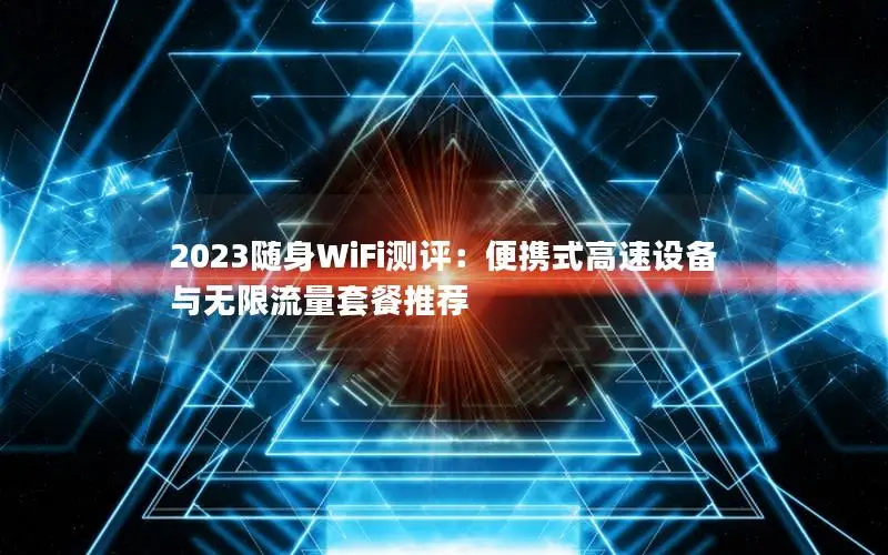 2023随身WiFi测评：便携式高速设备与无限流量套餐推荐