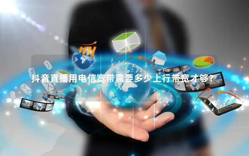 抖音直播用电信宽带需要多少上行带宽才够？