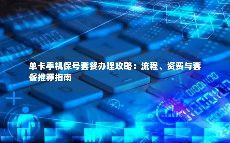 单卡手机保号套餐办理攻略：流程、资费与套餐推荐指南