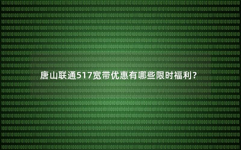 唐山联通517宽带优惠有哪些限时福利？