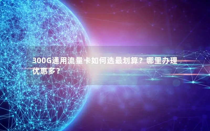 300G通用流量卡如何选最划算？哪里办理优惠多？