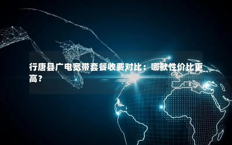 行唐县广电宽带套餐收费对比：哪款性价比更高？