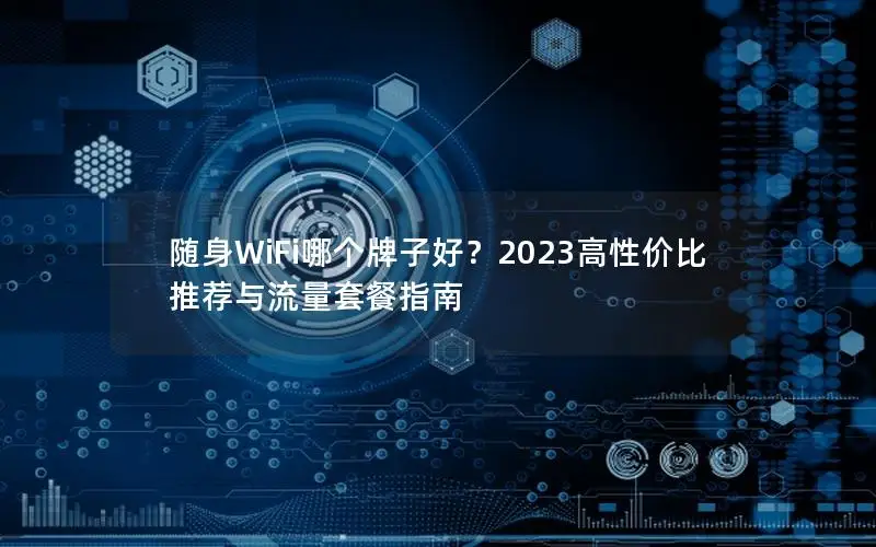 随身WiFi哪个牌子好？2023高性价比推荐与流量套餐指南
