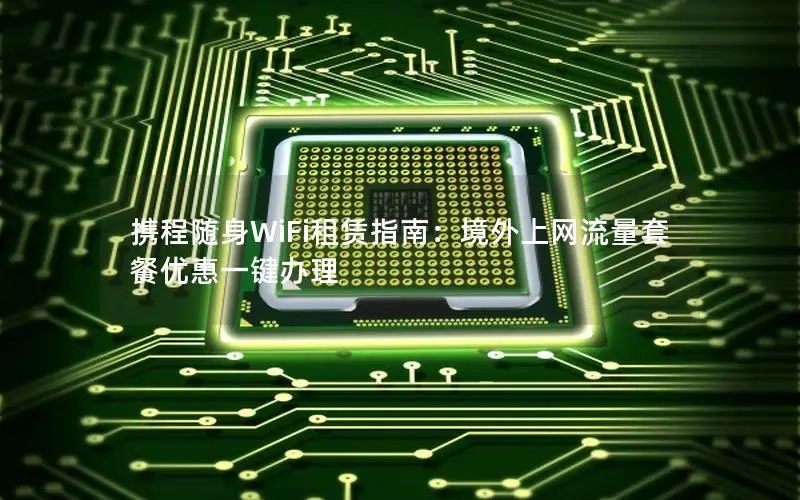 携程随身WiFi租赁指南：境外上网流量套餐优惠一键办理