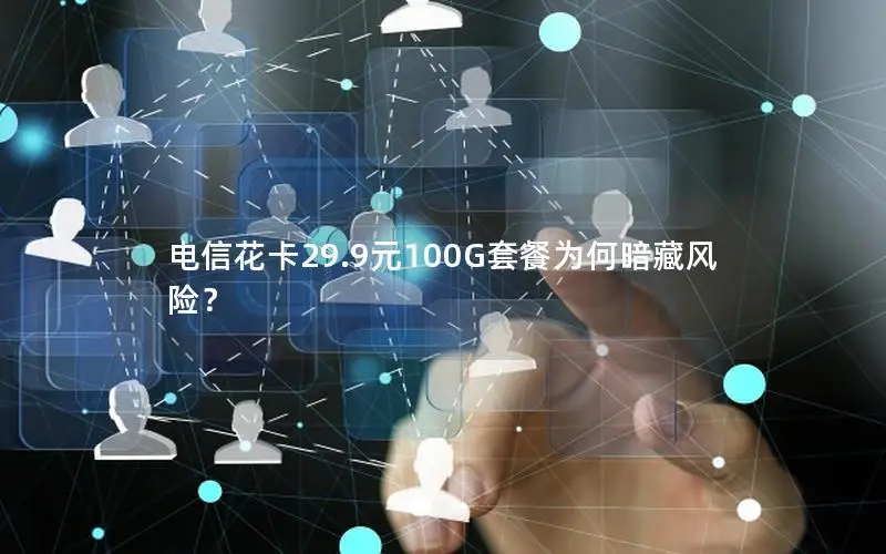 电信花卡29.9元100G套餐为何暗藏风险？