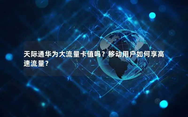 天际通华为大流量卡值吗？移动用户如何享高速流量？