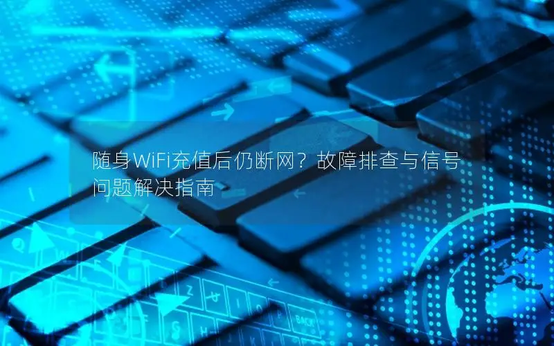 随身WiFi充值后仍断网？故障排查与信号问题解决指南