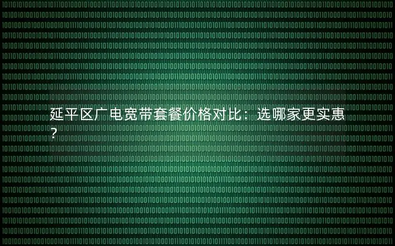延平区广电宽带套餐价格对比：选哪家更实惠？