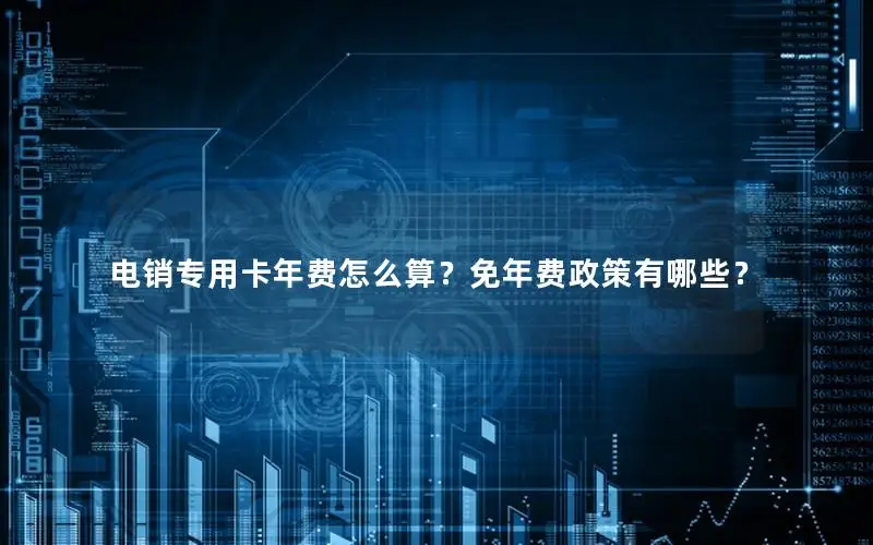 电销专用卡年费怎么算？免年费政策有哪些？