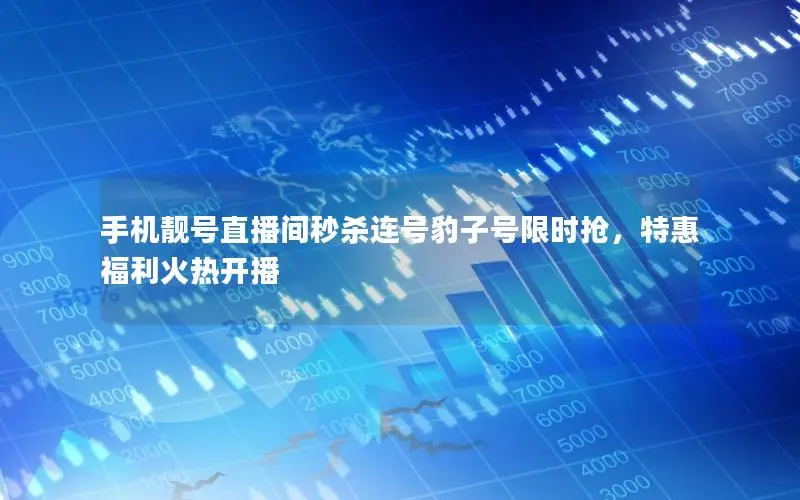 手机靓号直播间秒杀连号豹子号限时抢，特惠福利火热开播