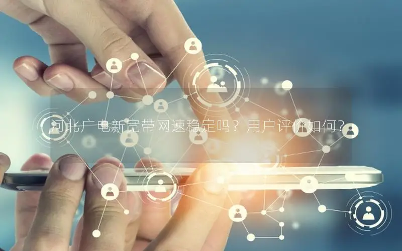 河北广电新宽带网速稳定吗？用户评价如何？