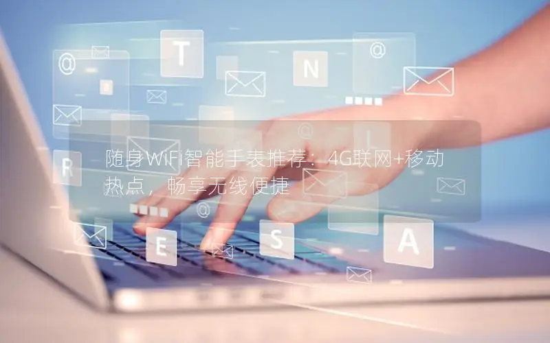 随身WiFi智能手表推荐：4G联网+移动热点，畅享无线便捷