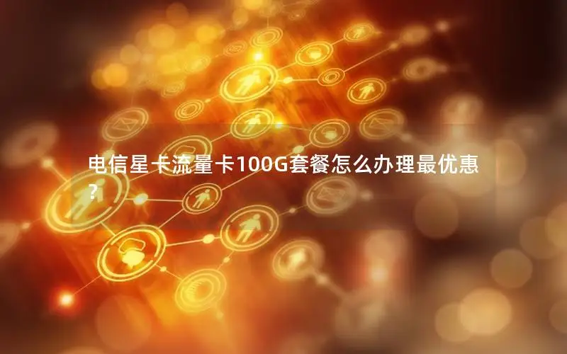 电信星卡流量卡100G套餐怎么办理最优惠？