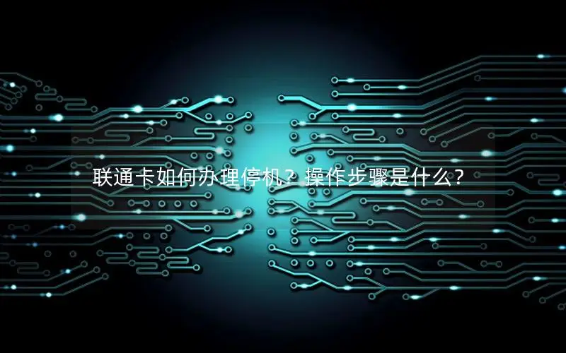 联通卡如何办理停机？操作步骤是什么？