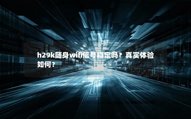 h29k随身wifi信号稳定吗？真实体验如何？