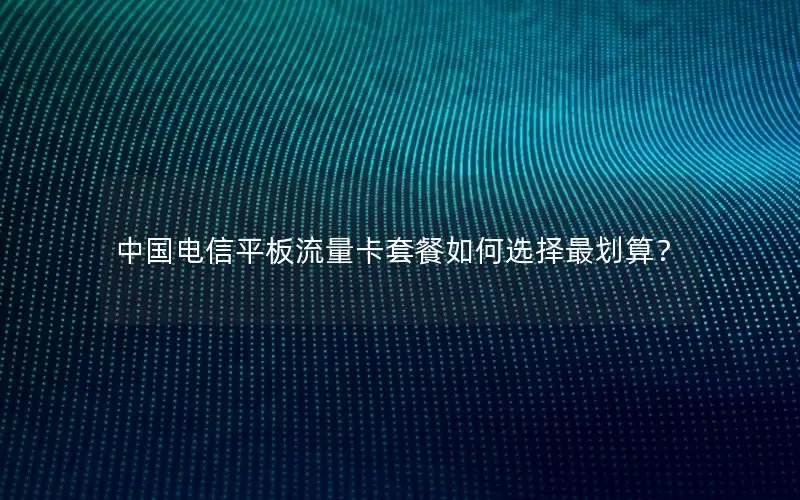 中国电信平板流量卡套餐如何选择最划算？
