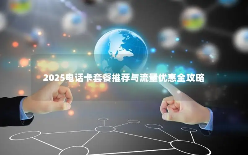2025电话卡套餐推荐与流量优惠全攻略