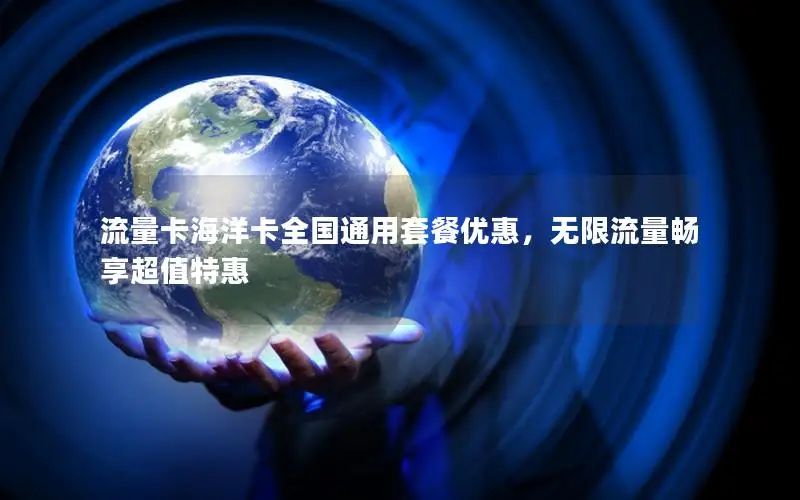 流量卡海洋卡全国通用套餐优惠，无限流量畅享超值特惠
