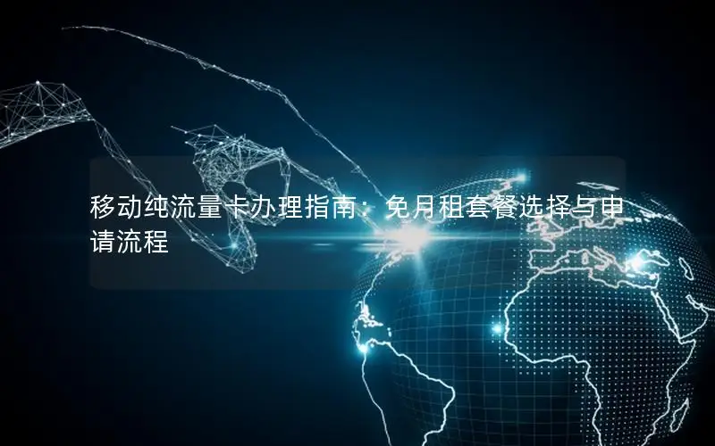 移动纯流量卡办理指南：免月租套餐选择与申请流程