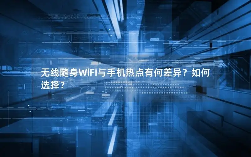 无线随身WiFi与手机热点有何差异？如何选择？