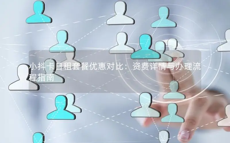 小抖卡日租套餐优惠对比：资费详情与办理流程指南