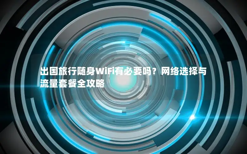 出国旅行随身WiFi有必要吗？网络选择与流量套餐全攻略