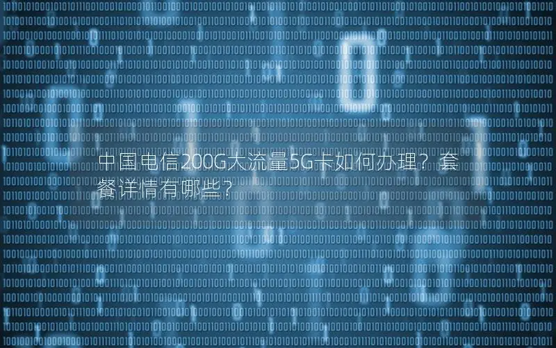 中国电信200G大流量5G卡如何办理？套餐详情有哪些？