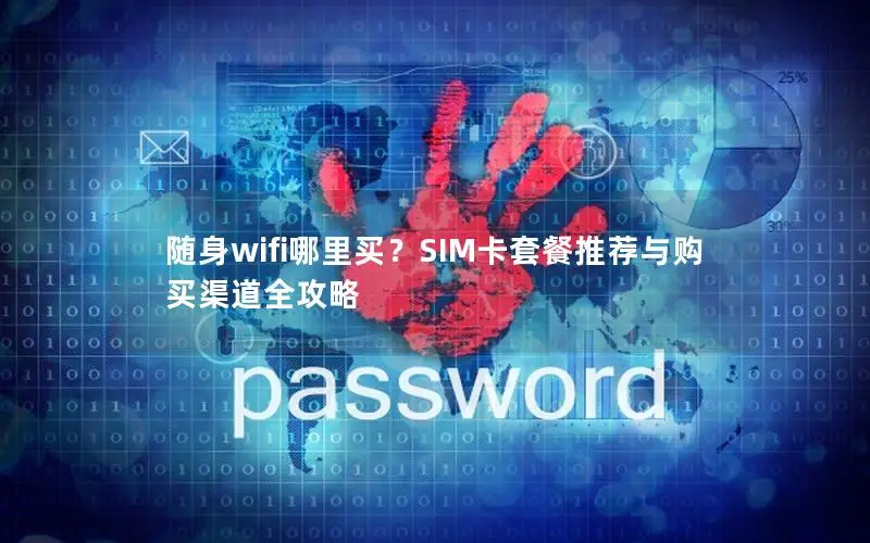 随身wifi哪里买？SIM卡套餐推荐与购买渠道全攻略