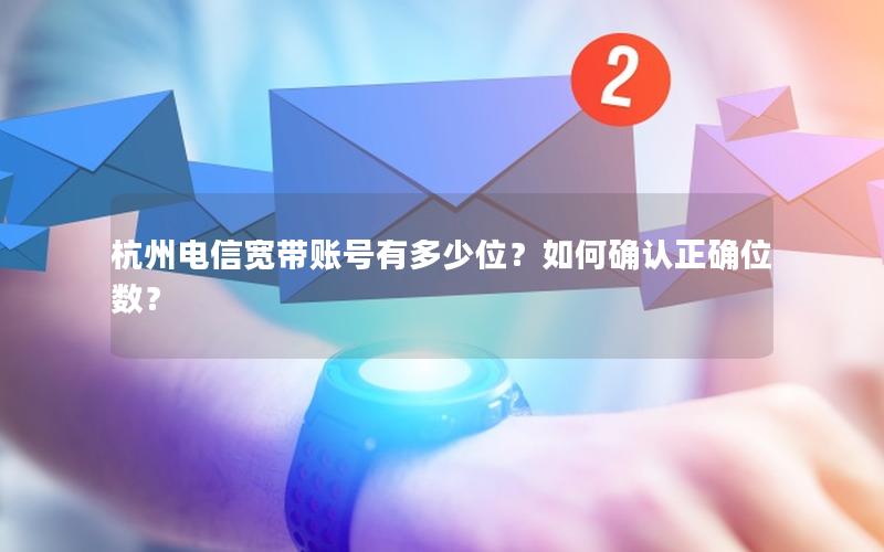 杭州电信宽带账号有多少位？如何确认正确位数？