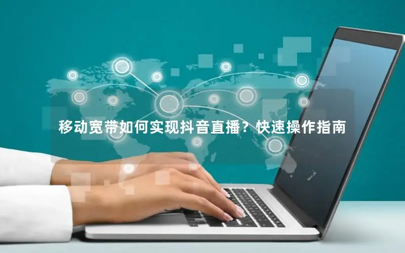 移动宽带如何实现抖音直播？快速操作指南