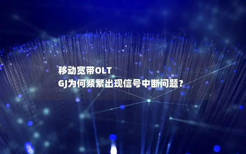 移动宽带OLT GJ为何频繁出现信号中断问题？
